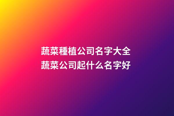 蔬菜種植公司名字大全 蔬菜公司起什么名字好-第1張-公司起名-玄機派